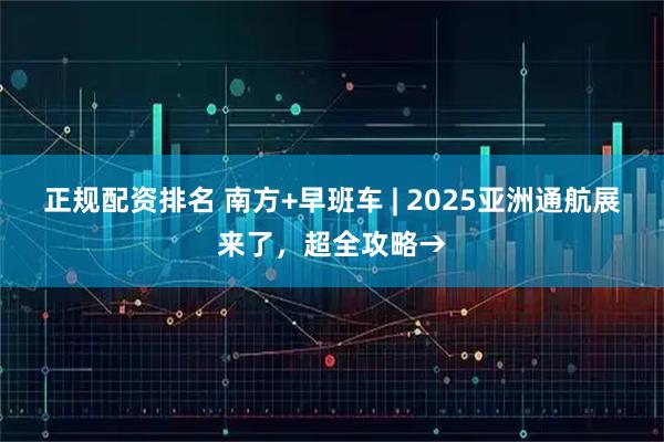 正规配资排名 南方+早班车 | 2025亚洲通航展来了，超全攻略→