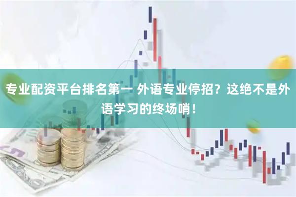 专业配资平台排名第一 外语专业停招？这绝不是外语学习的终场哨！