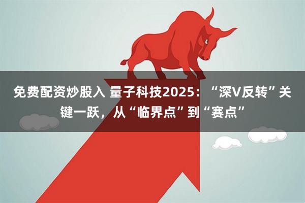免费配资炒股入 量子科技2025：“深V反转”关键一跃，从“临界点”到“赛点”