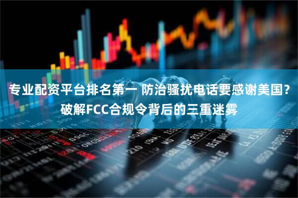 专业配资平台排名第一 防治骚扰电话要感谢美国？破解FCC合规令背后的三重迷雾