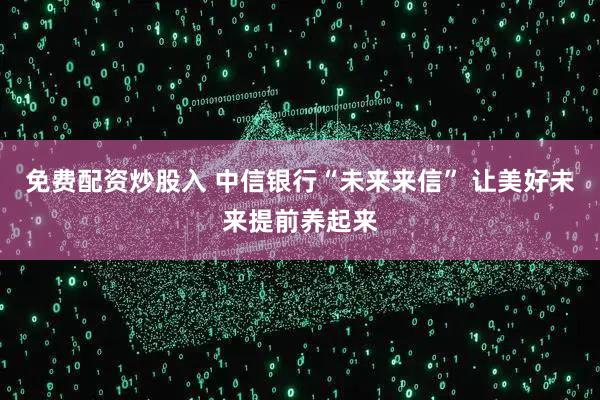 免费配资炒股入 中信银行“未来来信” 让美好未来提前养起来