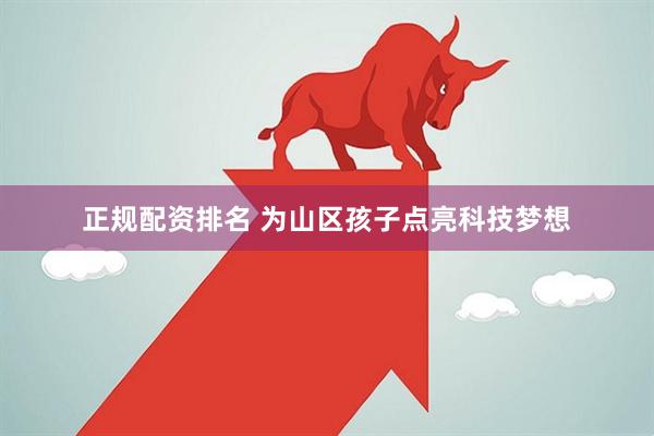 正规配资排名 为山区孩子点亮科技梦想