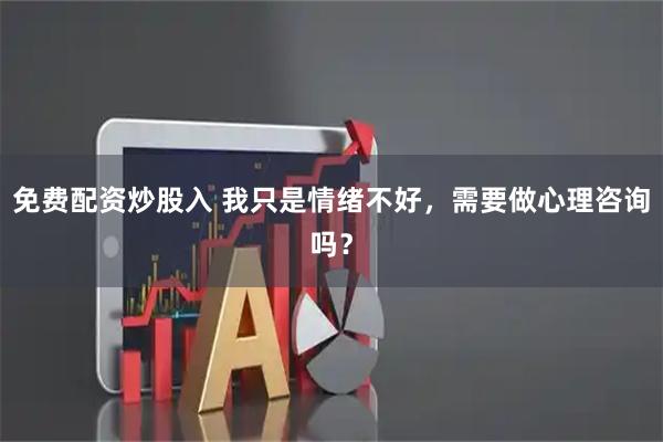 免费配资炒股入 我只是情绪不好，需要做心理咨询吗？
