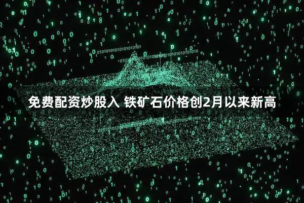 免费配资炒股入 铁矿石价格创2月以来新高