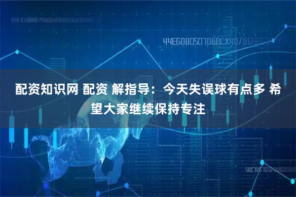 配资知识网 配资 解指导：今天失误球有点多 希望大家继续保持专注