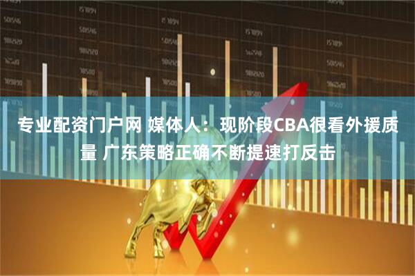 专业配资门户网 媒体人：现阶段CBA很看外援质量 广东策略正确不断提速打反击