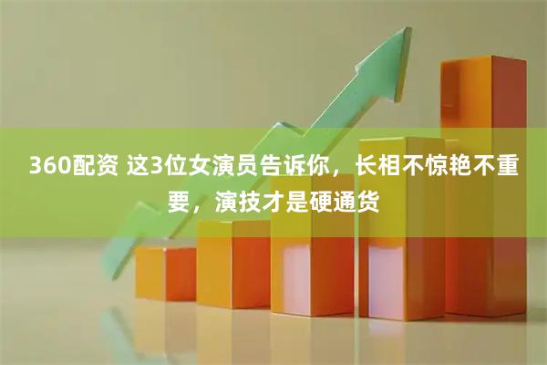 360配资 这3位女演员告诉你，长相不惊艳不重要，演技才是硬通货