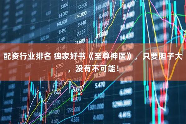 配资行业排名 独家好书《至尊神医》，只要胆子大，没有不可能！