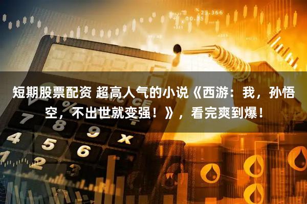短期股票配资 超高人气的小说《西游：我，孙悟空，不出世就变强！》，看完爽到爆！
