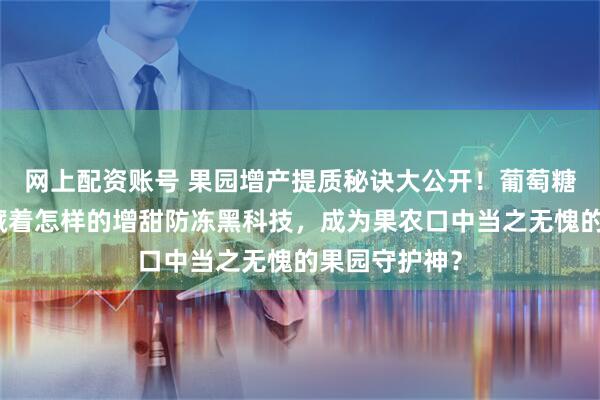 网上配资账号 果园增产提质秘诀大公开！葡萄糖钛叶面肥隐藏着怎样的增甜防冻黑科技，成为果农口中当之无愧的果园守护神？