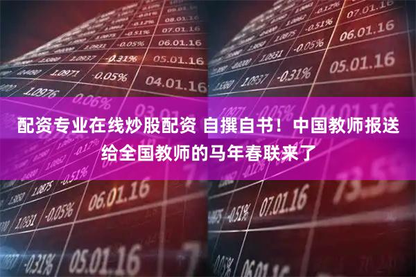 配资专业在线炒股配资 自撰自书！中国教师报送给全国教师的马年春联来了
