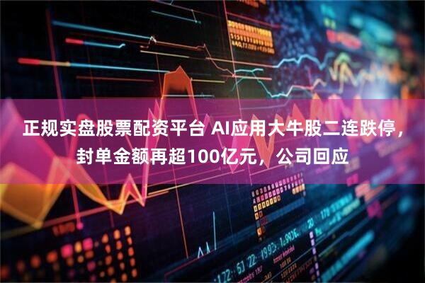 正规实盘股票配资平台 AI应用大牛股二连跌停，封单金额再超100亿元，公司回应