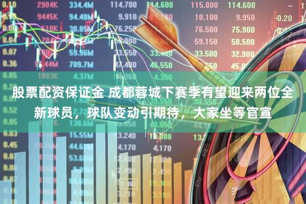 股票配资保证金 成都蓉城下赛季有望迎来两位全新球员，球队变动引期待，大家坐等官宣