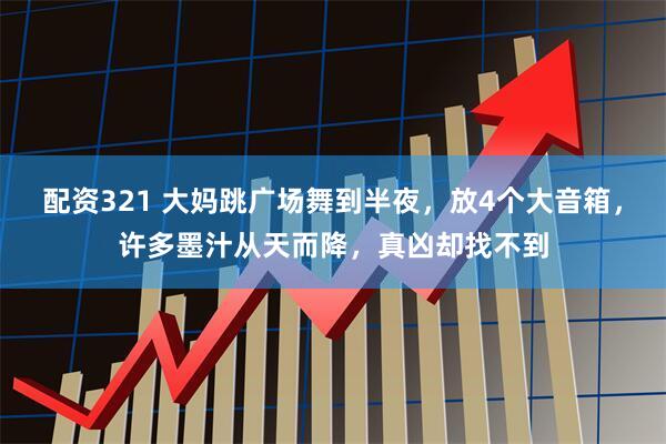 配资321 大妈跳广场舞到半夜，放4个大音箱，许多墨汁从天而降，真凶却找不到