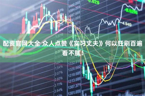 配资官网大全 众人点赞《实习丈夫》何以狂刷百遍看不腻！