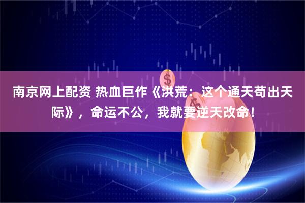 南京网上配资 热血巨作《洪荒：这个通天苟出天际》，命运不公，我就要逆天改命！