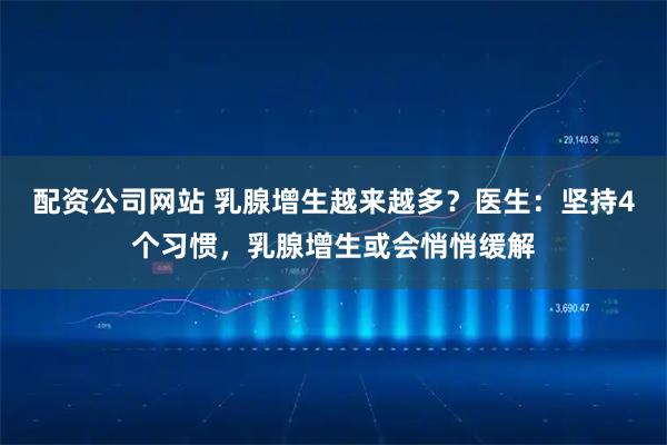 配资公司网站 乳腺增生越来越多？医生：坚持4个习惯，乳腺增生或会悄悄缓解