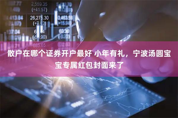 散户在哪个证券开户最好 小年有礼，宁波汤圆宝宝专属红包封面来了
