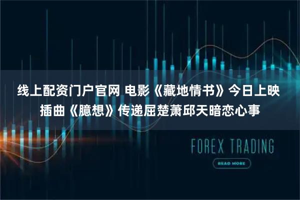 线上配资门户官网 电影《藏地情书》今日上映 插曲《臆想》传递屈楚萧邱天暗恋心事
