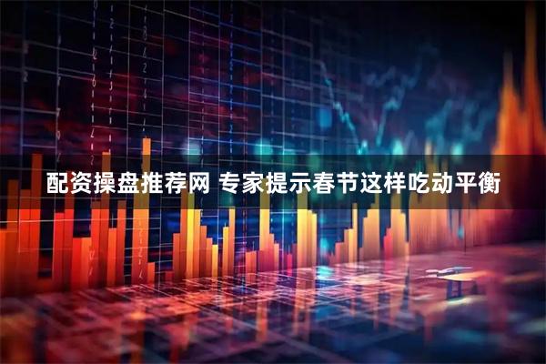配资操盘推荐网 专家提示春节这样吃动平衡