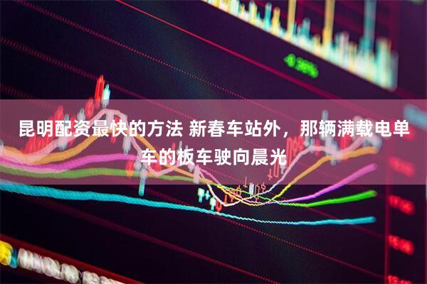 昆明配资最快的方法 新春车站外，那辆满载电单车的板车驶向晨光
