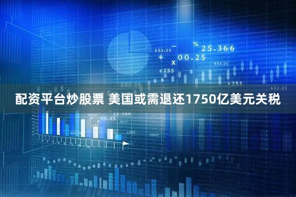配资平台炒股票 美国或需退还1750亿美元关税