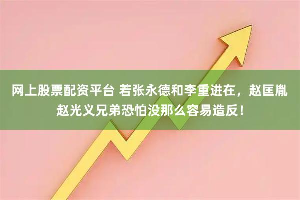 网上股票配资平台 若张永德和李重进在，赵匡胤赵光义兄弟恐怕没那么容易造反！