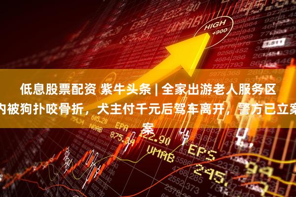 低息股票配资 紫牛头条 | 全家出游老人服务区内被狗扑咬骨折，犬主付千元后驾车离开，警方已立案