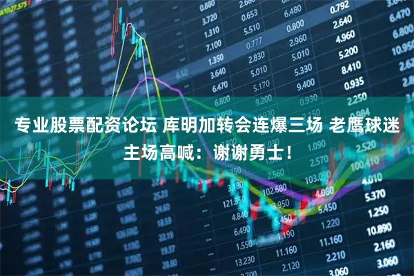 专业股票配资论坛 库明加转会连爆三场 老鹰球迷主场高喊：谢谢勇士！