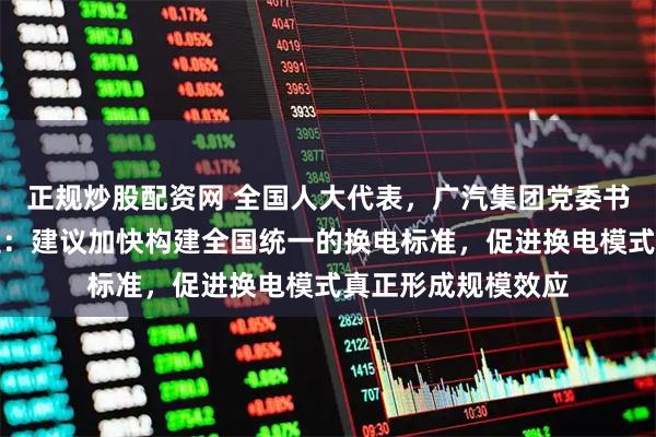 正规炒股配资网 全国人大代表，广汽集团党委书记、董事长冯兴亚：建议加快构建全国统一的换电标准，促进换电模式真正形成规模效应