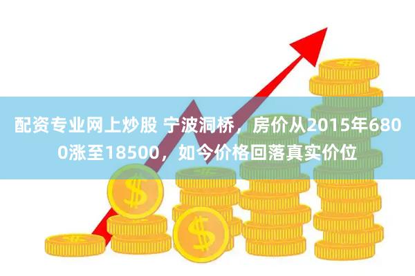 配资专业网上炒股 宁波洞桥，房价从2015年6800涨至18500，如今价格回落真实价位