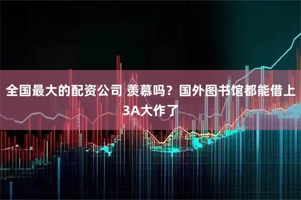 全国最大的配资公司 羡慕吗？国外图书馆都能借上3A大作了