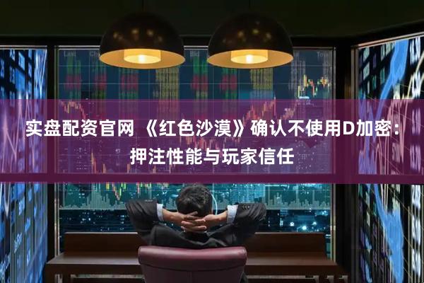 实盘配资官网 《红色沙漠》确认不使用D加密：押注性能与玩家信任
