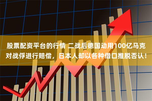 股票配资平台的行情 二战后德国动用100亿马克对战俘进行赔偿，日本人却以各种借口推脱否认！
