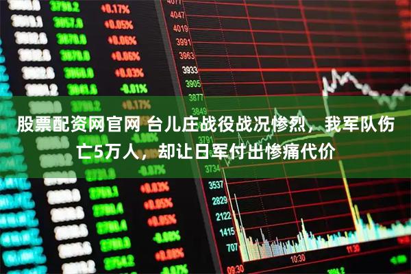 股票配资网官网 台儿庄战役战况惨烈，我军队伤亡5万人，却让日军付出惨痛代价