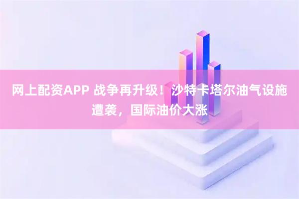 网上配资APP 战争再升级！沙特卡塔尔油气设施遭袭，国际油价大涨