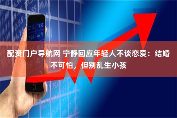 配资门户导航网 宁静回应年轻人不谈恋爱：结婚不可怕，但别乱生小孩