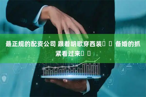 最正规的配资公司 跟着胡歌穿西装��备婚的抓紧看过来��