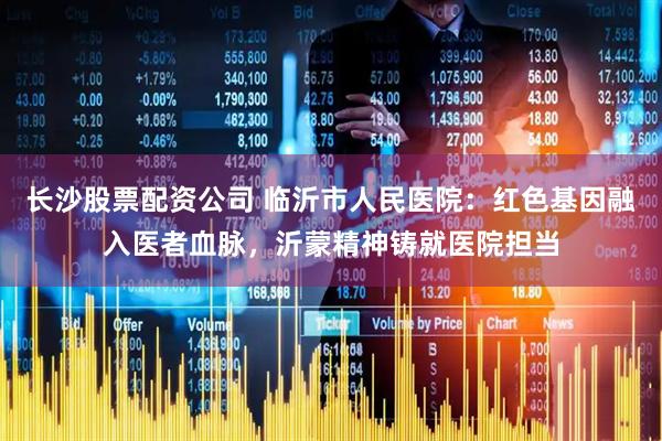 长沙股票配资公司 临沂市人民医院：红色基因融入医者血脉，沂蒙精神铸就医院担当
