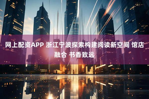 网上配资APP 浙江宁波探索构建阅读新空间 馆店融合 书香致远