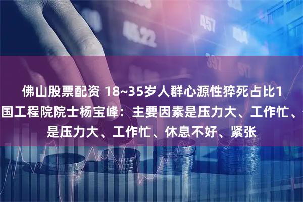 佛山股票配资 18~35岁人群心源性猝死占比10年飙升16% 中国工程院院士杨宝峰：主要因素是压力大、工作忙、休息不好、紧张