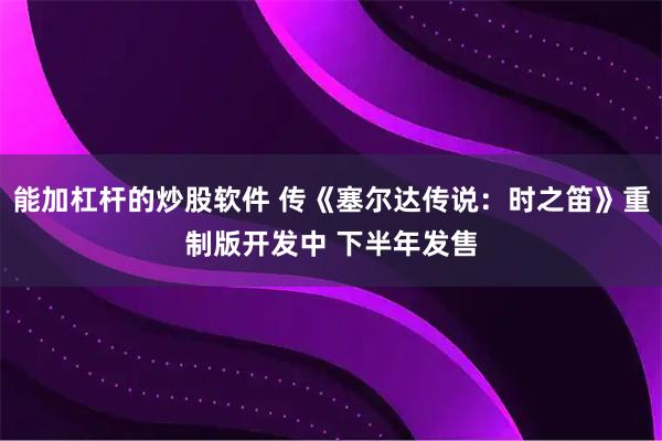 能加杠杆的炒股软件 传《塞尔达传说：时之笛》重制版开发中 下半年发售