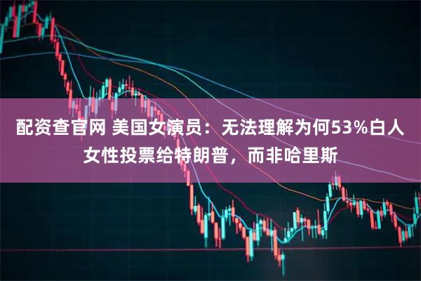 配资查官网 美国女演员：无法理解为何53%白人女性投票给特朗普，而非哈里斯