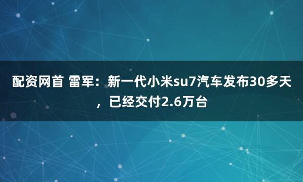 配资网首 雷军：新一代小米su7汽车发布30多天，已经交付2.6万台