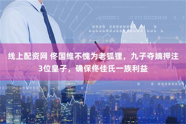 线上配资网 佟国维不愧为老狐狸，九子夺嫡押注3位皇子，确保佟佳氏一族利益