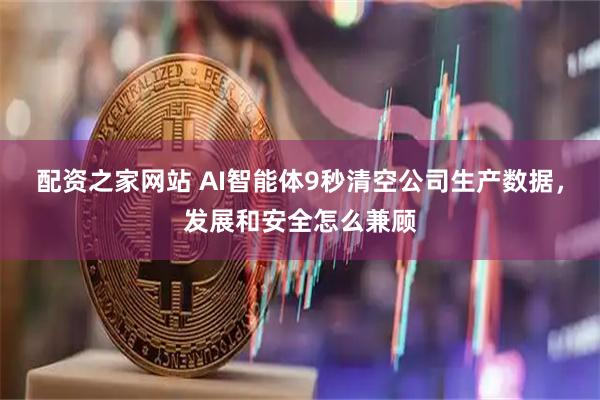 配资之家网站 AI智能体9秒清空公司生产数据，发展和安全怎么兼顾