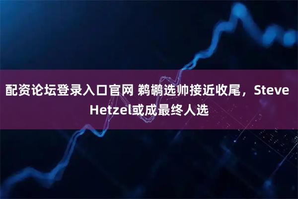 配资论坛登录入口官网 鹈鹕选帅接近收尾，Steve Hetzel或成最终人选