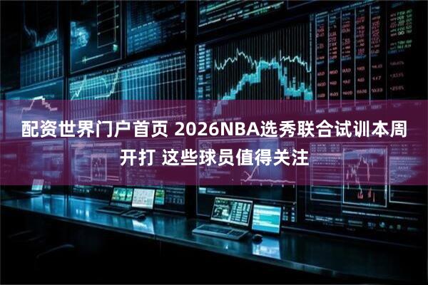 配资世界门户首页 2026NBA选秀联合试训本周开打 这些球员值得关注