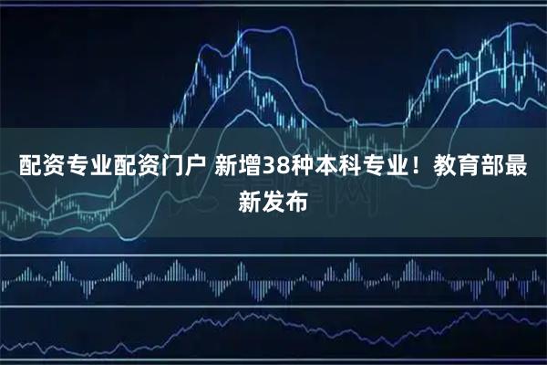配资专业配资门户 新增38种本科专业！教育部最新发布