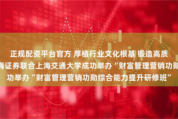 正规配资平台官方 厚植行业文化根基 锻造高质量财富管理人才——上海证券联合上海交通大学成功举办“财富管理营销功勋综合能力提升研修班”